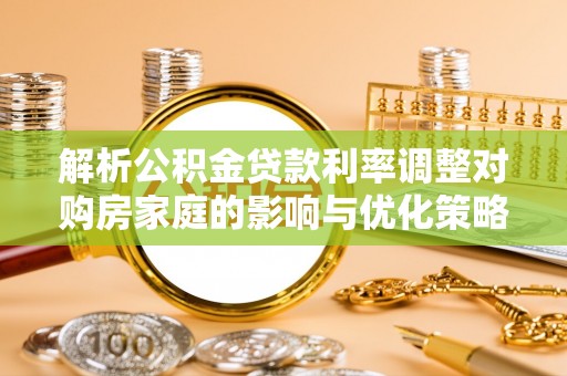 仁爱解析公积金贷款利率调整对购房家庭的影响与优化策略