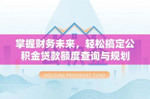 仁爱掌握财务未来，轻松搞定公积金贷款额度查询与规划