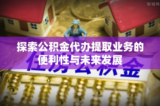 仁爱探索公积金代办提取业务的便利性与未来发展