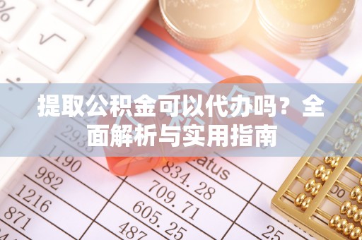 仁爱提取公积金可以代办吗？全面解析与实用指南