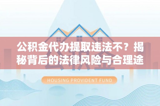仁爱公积金代办提取违法不？揭秘背后的法律风险与合理途径