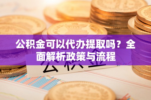 仁爱公积金可以代办提取吗？全面解析政策与流程