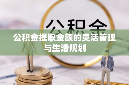 仁爱公积金提取金额的灵活管理与生活规划
