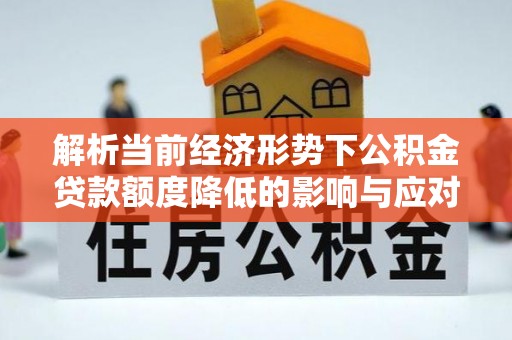 仁爱解析当前经济形势下公积金贷款额度降低的影响与应对策略