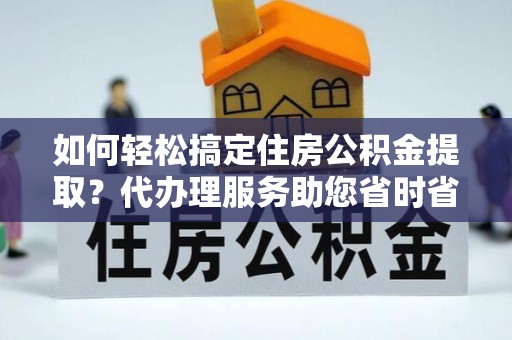 仁爱如何轻松搞定住房公积金提取？代办理服务助您省时省力
