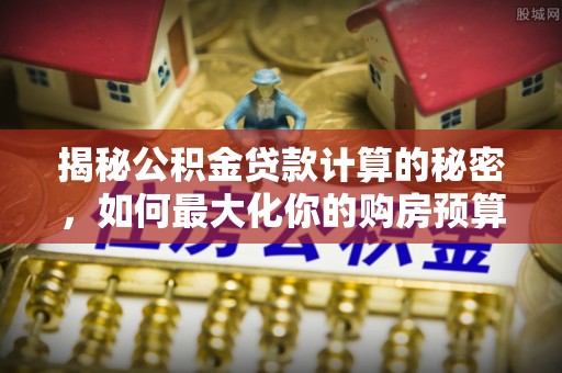 仁爱揭秘公积金贷款计算的秘密，如何最大化你的购房预算