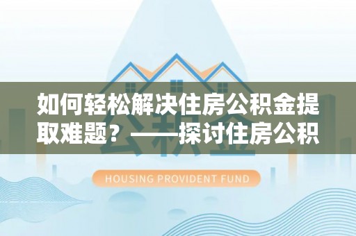仁爱如何轻松解决住房公积金提取难题？——探讨住房公积金提取代办服务