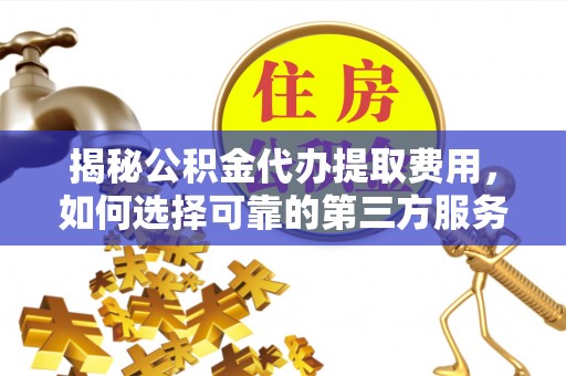 仁爱揭秘公积金代办提取费用，如何选择可靠的第三方服务