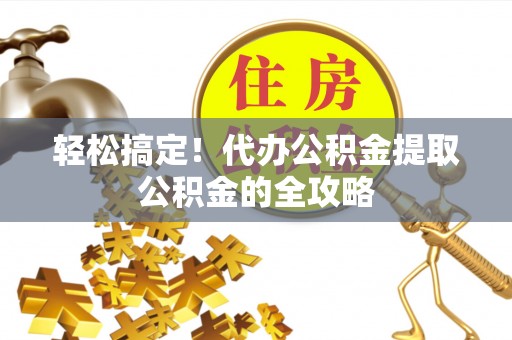 仁爱轻松搞定！代办公积金提取公积金的全攻略