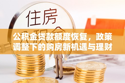 仁爱公积金贷款额度恢复，政策调整下的购房新机遇与理财规划