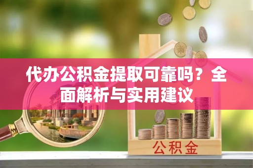 仁爱代办公积金提取可靠吗？全面解析与实用建议