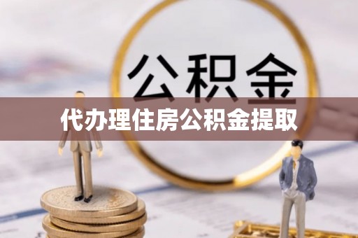 仁爱代办理住房公积金提取