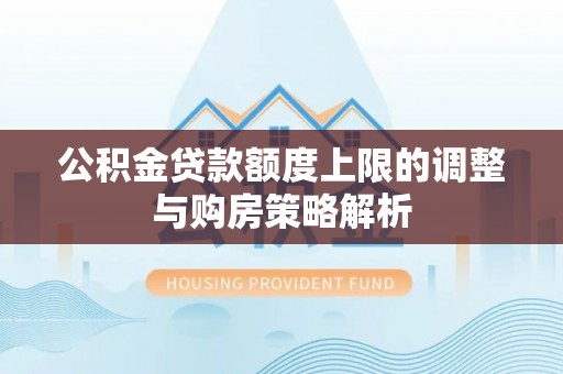 仁爱公积金贷款额度上限的调整与购房策略解析
