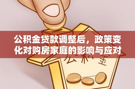 仁爱公积金贷款调整后，政策变化对购房家庭的影响与应对策略