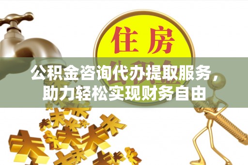 仁爱公积金咨询代办提取服务，助力轻松实现财务自由