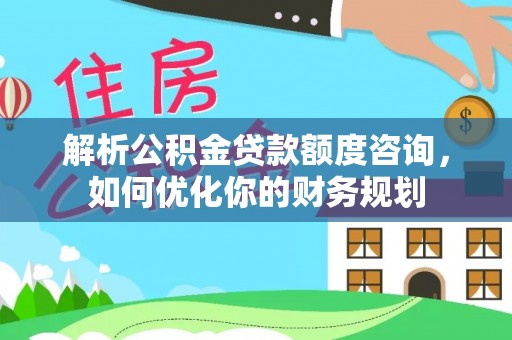 仁爱解析公积金贷款额度咨询，如何优化你的财务规划