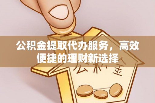 仁爱公积金提取代办服务，高效便捷的理财新选择