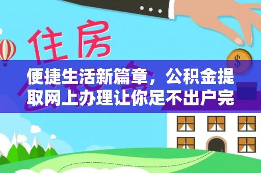 仁爱便捷生活新篇章，公积金提取网上办理让你足不出户完成手续
