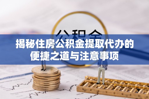 仁爱揭秘住房公积金提取代办的便捷之道与注意事项