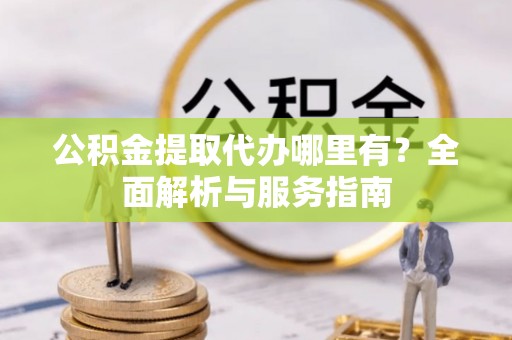 仁爱公积金提取代办哪里有？全面解析与服务指南