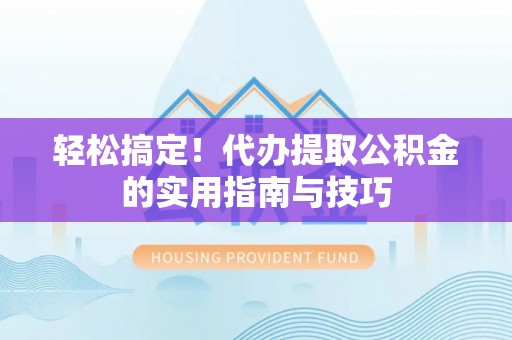 仁爱轻松搞定！代办提取公积金的实用指南与技巧