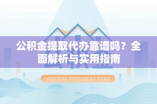 仁爱公积金提取代办靠谱吗？全面解析与实用指南
