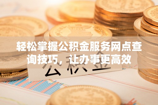 仁爱轻松掌握公积金服务网点查询技巧，让办事更高效
