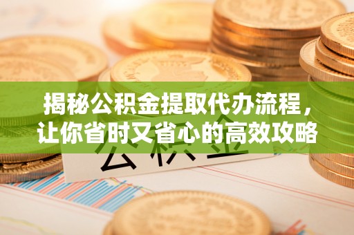 仁爱揭秘公积金提取代办流程，让你省时又省心的高效攻略