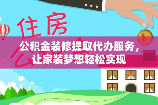 仁爱公积金装修提取代办服务，让家装梦想轻松实现