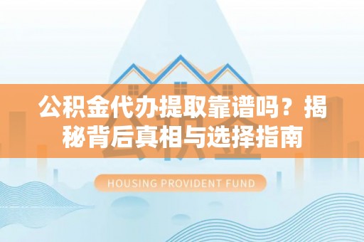 仁爱公积金代办提取靠谱吗？揭秘背后真相与选择指南