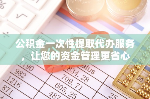 仁爱公积金一次性提取代办服务，让您的资金管理更省心