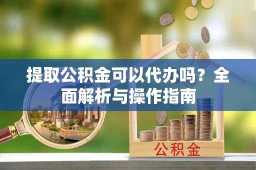 仁爱提取公积金可以代办吗？全面解析与操作指南