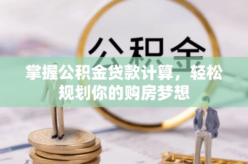 仁爱掌握公积金贷款计算，轻松规划你的购房梦想