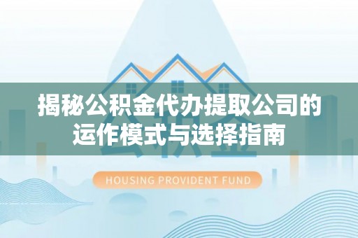 仁爱揭秘公积金代办提取公司的运作模式与选择指南