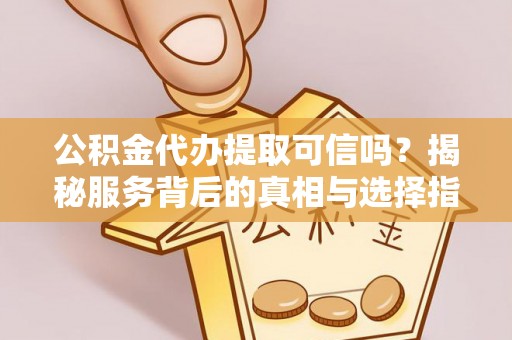 仁爱公积金代办提取可信吗？揭秘服务背后的真相与选择指南