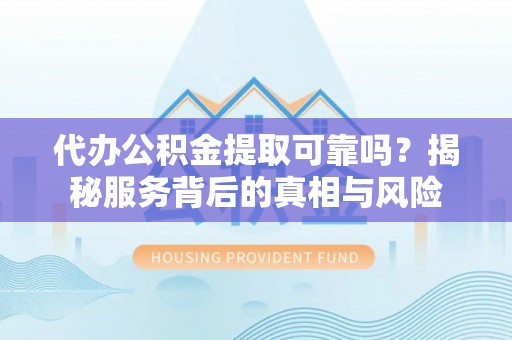 仁爱代办公积金提取可靠吗？揭秘服务背后的真相与风险