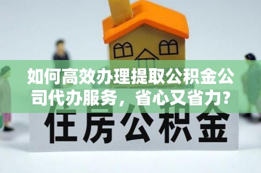 仁爱如何高效办理提取公积金公司代办服务，省心又省力？