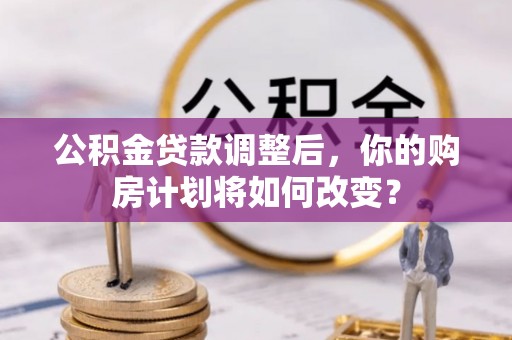 仁爱公积金贷款调整后，你的购房计划将如何改变？