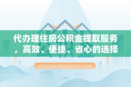 仁爱代办理住房公积金提取服务，高效、便捷、省心的选择