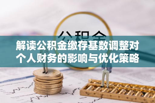 仁爱解读公积金缴存基数调整对个人财务的影响与优化策略