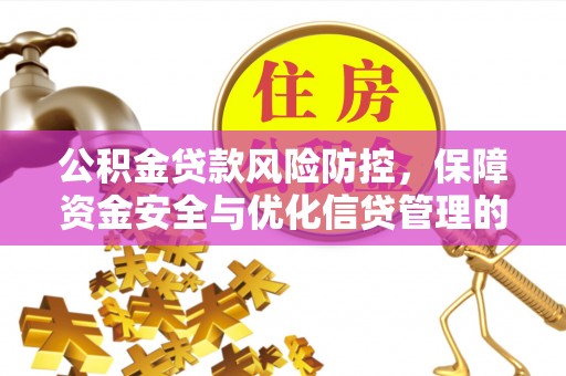 仁爱公积金贷款风险防控，保障资金安全与优化信贷管理的关键策略
