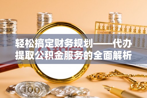 仁爱轻松搞定财务规划——代办提取公积金服务的全面解析