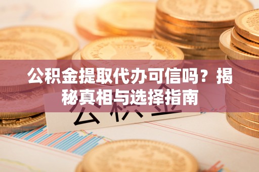 仁爱公积金提取代办可信吗？揭秘真相与选择指南