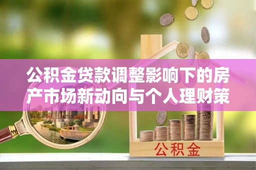 仁爱公积金贷款调整影响下的房产市场新动向与个人理财策略