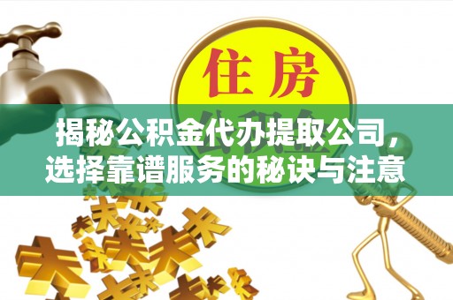 仁爱揭秘公积金代办提取公司，选择靠谱服务的秘诀与注意事项