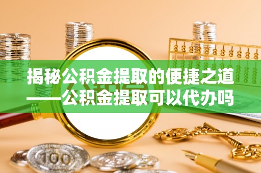 仁爱揭秘公积金提取的便捷之道——公积金提取可以代办吗？