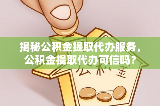 仁爱揭秘公积金提取代办服务，公积金提取代办可信吗？
