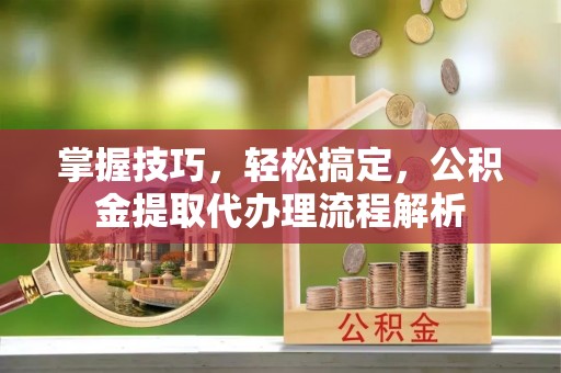 仁爱掌握技巧，轻松搞定，公积金提取代办理流程解析