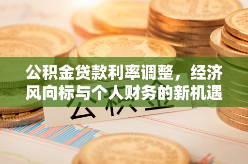 仁爱公积金贷款利率调整，经济风向标与个人财务的新机遇
