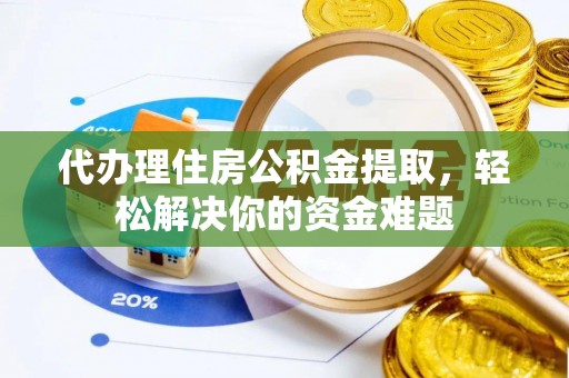 仁爱代办理住房公积金提取，轻松解决你的资金难题